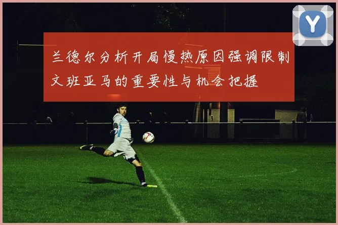 兰德尔分析开局慢热原因强调限制文班亚马的重要性与机会把握