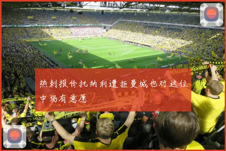 热刺报价托纳利遭拒曼城也对这位中场有意愿