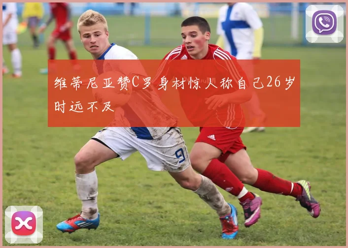 维蒂尼亚赞C罗身材惊人称自己26岁时远不及