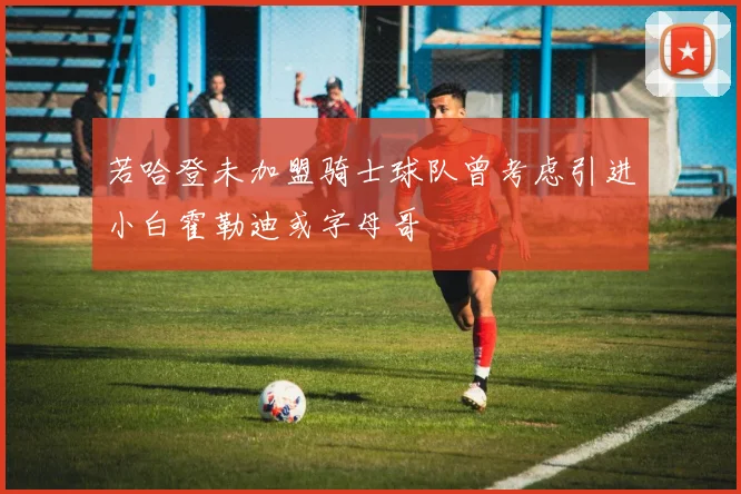 若哈登未加盟骑士球队曾考虑引进小白霍勒迪或字母哥