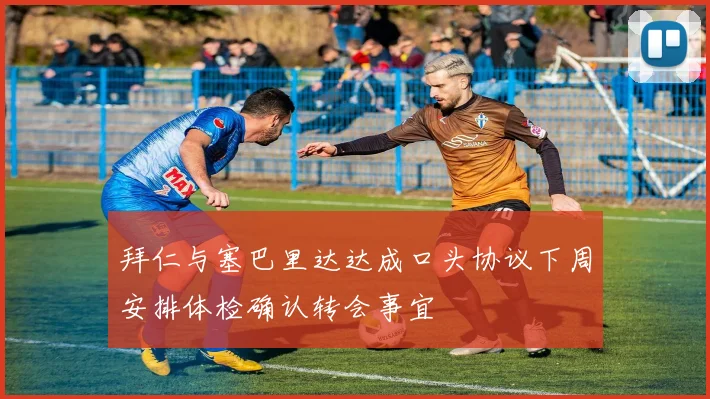 拜仁与塞巴里达达成口头协议下周安排体检确认转会事宜