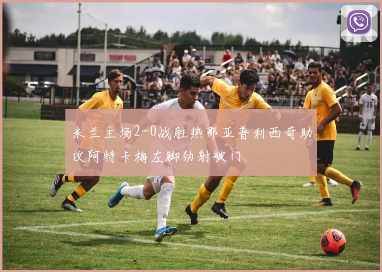 米兰主场2-0战胜热那亚普利西奇助攻阿特卡梅左脚劲射破门