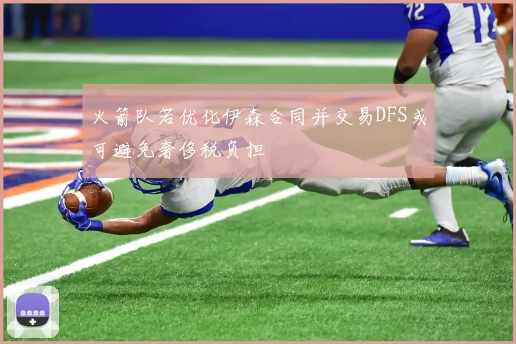 火箭队若优化伊森合同并交易DFS或可避免奢侈税负担