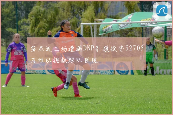 芬尼近三场遭遇DNP引援投资52705万难以挽救球队困境