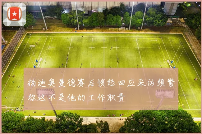 扬迪奥曼德赛后愤怒回应采访频繁称这不是他的工作职责
