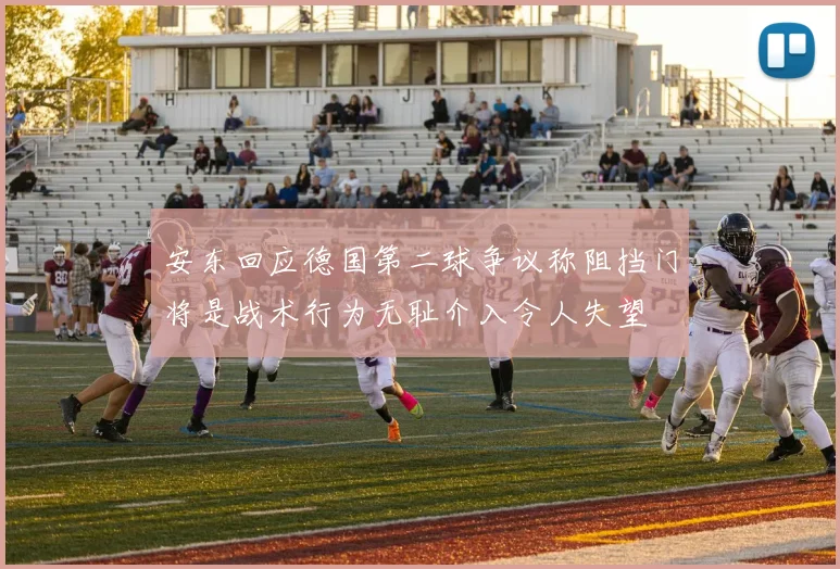 安东回应德国第二球争议称阻挡门将是战术行为无耻介入令人失望