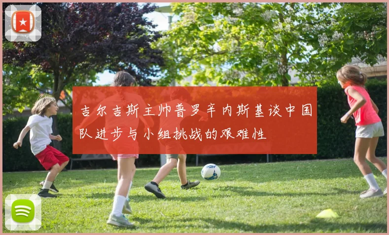 吉尔吉斯主帅普罗辛内斯基谈中国队进步与小组挑战的艰难性