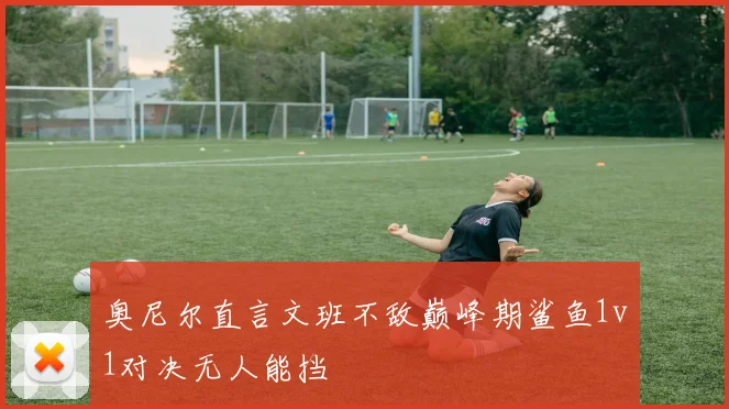 奥尼尔直言文班不敌巅峰期鲨鱼1v1对决无人能挡