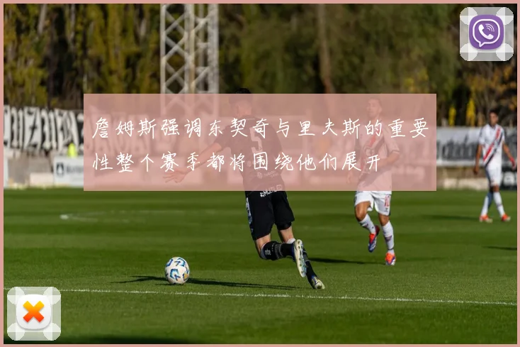 詹姆斯强调东契奇与里夫斯的重要性整个赛季都将围绕他们展开