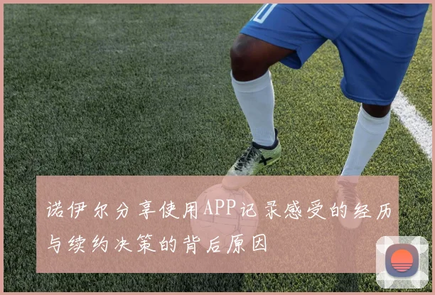 诺伊尔分享使用APP记录感受的经历与续约决策的背后原因
