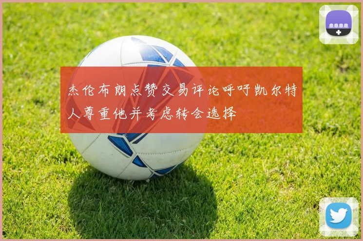 杰伦布朗点赞交易评论呼吁凯尔特人尊重他并考虑转会选择