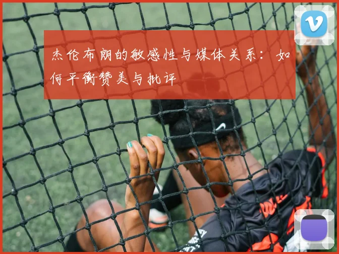 杰伦布朗的敏感性与媒体关系：如何平衡赞美与批评