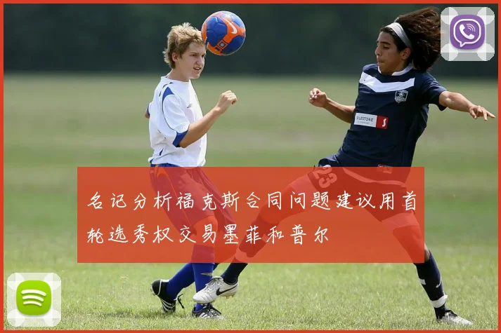 名记分析福克斯合同问题建议用首轮选秀权交易墨菲和普尔