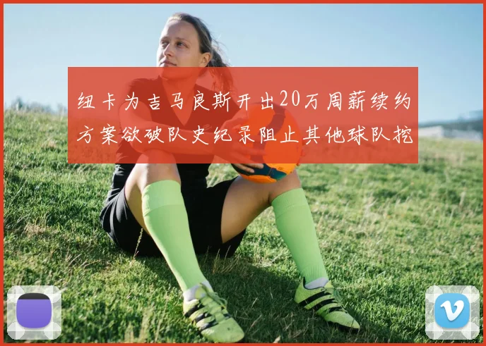 纽卡为吉马良斯开出20万周薪续约方案欲破队史纪录阻止其他球队挖角