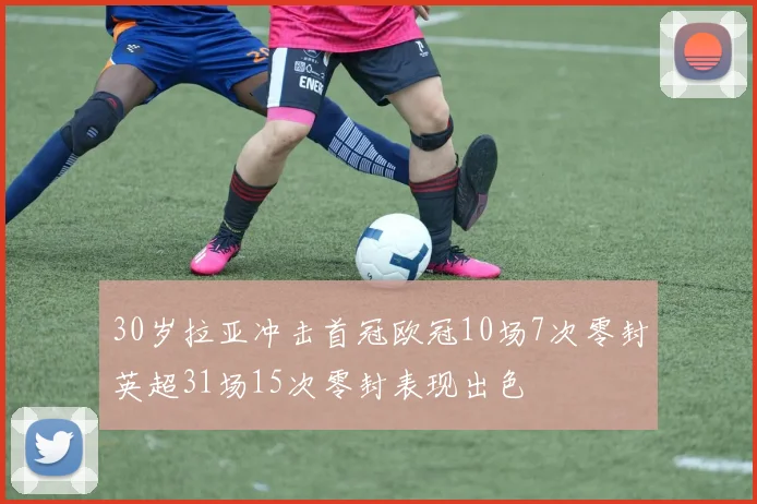 30岁拉亚冲击首冠欧冠10场7次零封英超31场15次零封表现出色