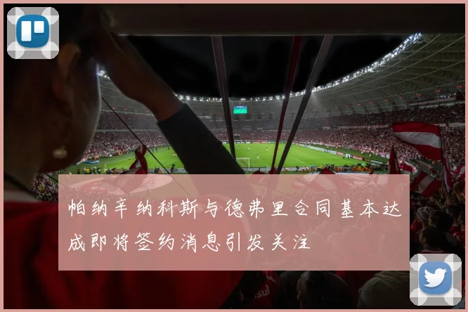 帕纳辛纳科斯与德弗里合同基本达成即将签约消息引发关注