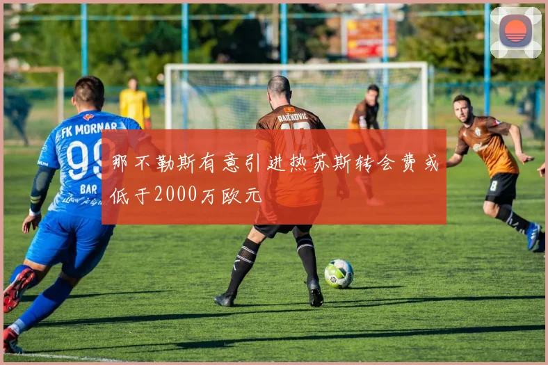 那不勒斯有意引进热苏斯转会费或低于2000万欧元