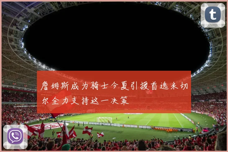 詹姆斯成为骑士今夏引援首选米切尔全力支持这一决策