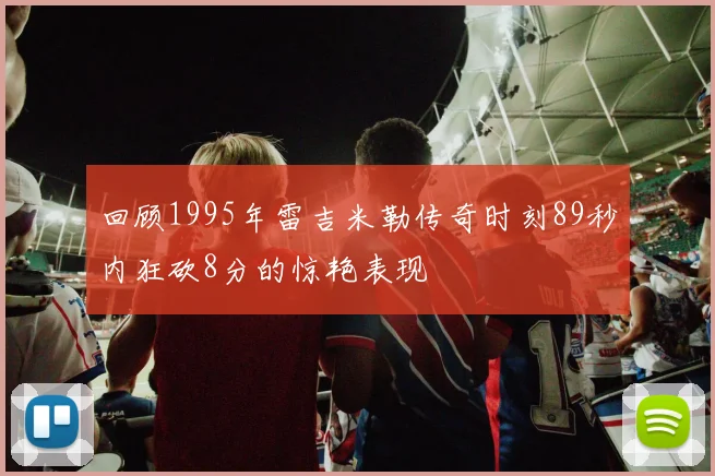 回顾1995年雷吉米勒传奇时刻89秒内狂砍8分的惊艳表现