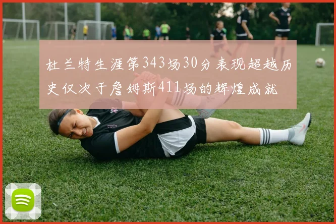 杜兰特生涯第343场30分表现超越历史仅次于詹姆斯411场的辉煌成就