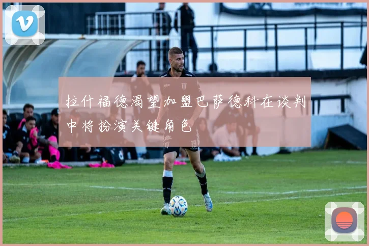 拉什福德渴望加盟巴萨德科在谈判中将扮演关键角色