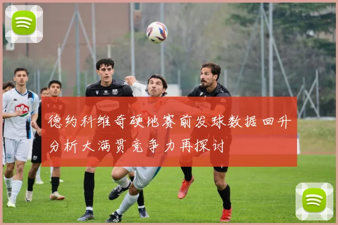 德约科维奇硬地赛前发球数据回升分析大满贯竞争力再探讨