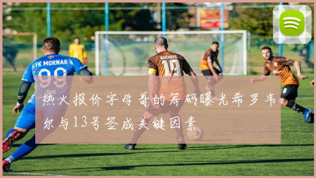热火报价字母哥的筹码曝光希罗韦尔与13号签成关键因素