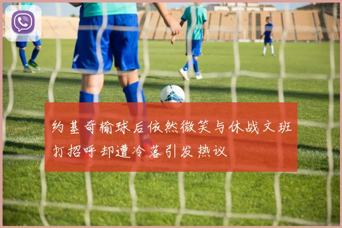 约基奇输球后依然微笑与休战文班打招呼却遭冷落引发热议