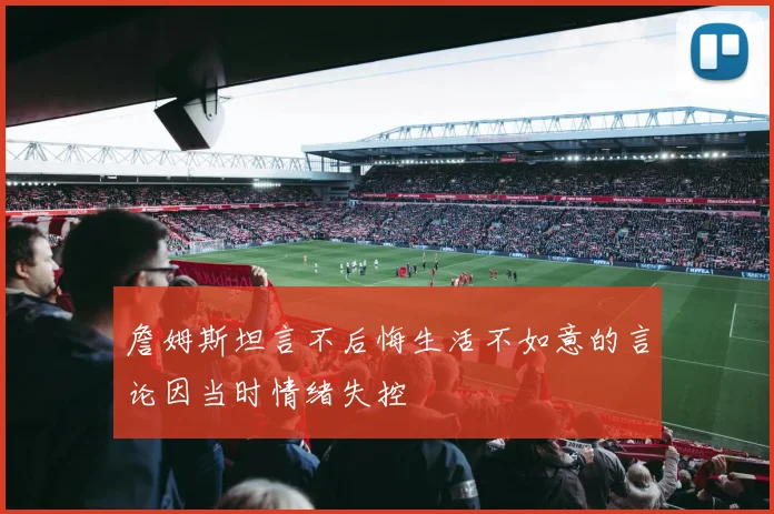 詹姆斯坦言不后悔生活不如意的言论因当时情绪失控