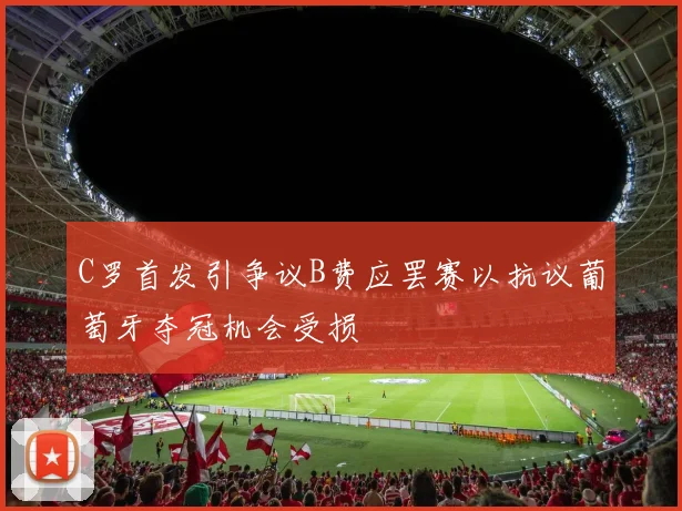 C罗首发引争议B费应罢赛以抗议葡萄牙夺冠机会受损