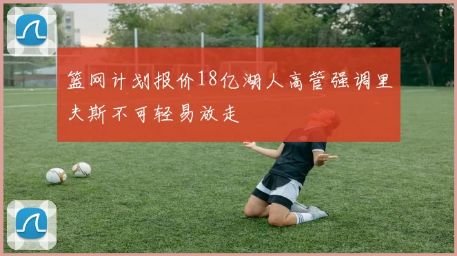 篮网计划报价18亿湖人高管强调里夫斯不可轻易放走