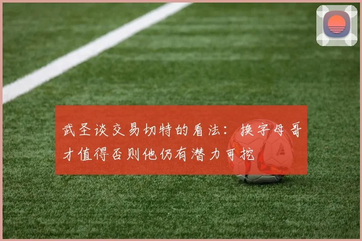 武圣谈交易切特的看法：换字母哥才值得否则他仍有潜力可挖